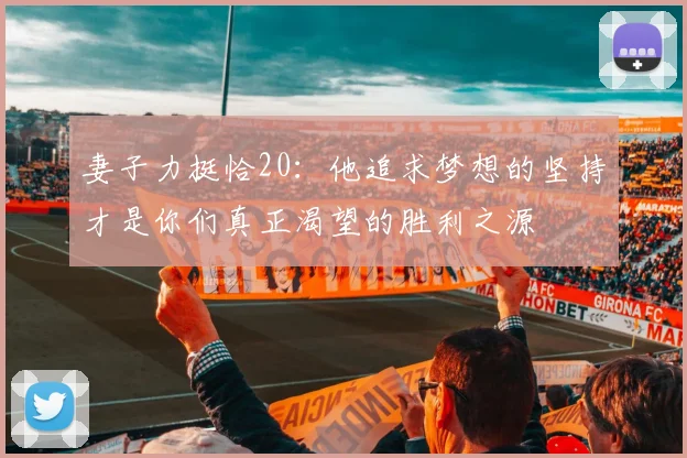 妻子力挺恰20：他追求梦想的坚持才是你们真正渴望的胜利之源