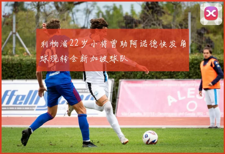 利物浦22岁小将曾助阿诺德快发角球现转会新加坡球队