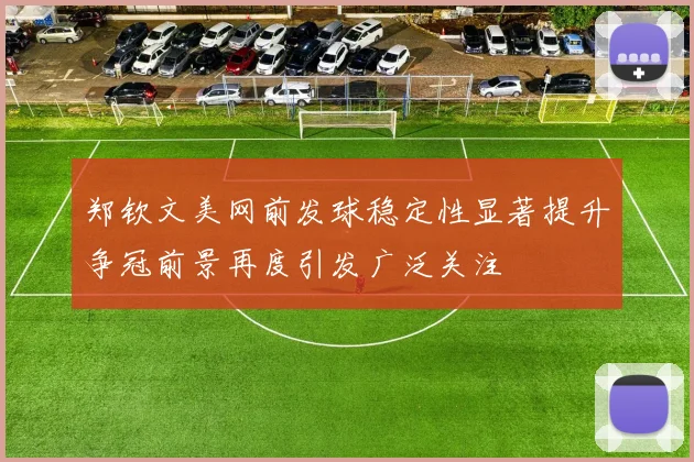郑钦文美网前发球稳定性显著提升争冠前景再度引发广泛关注
