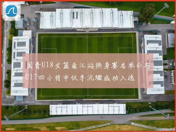 国青U18女篮南江站热身赛名单公布U17四小将中仅李沅珊成功入选