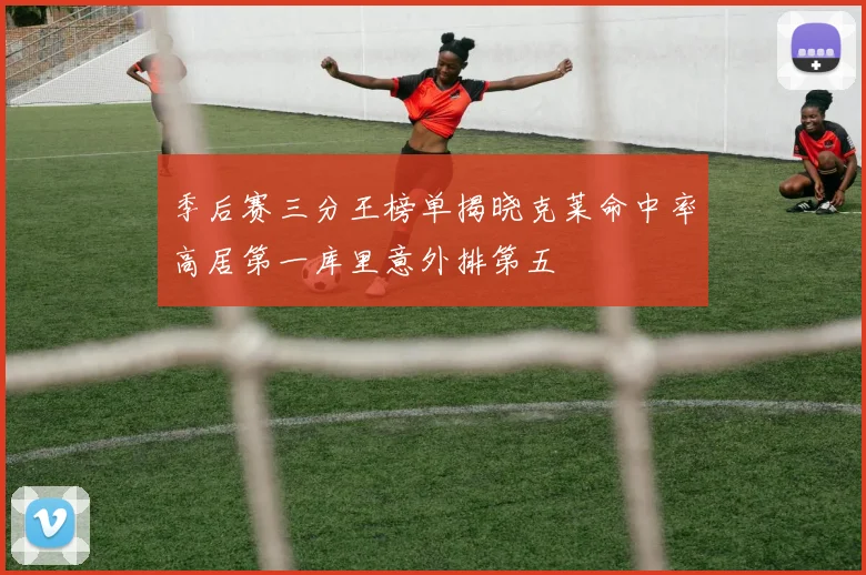 季后赛三分王榜单揭晓克莱命中率高居第一库里意外排第五