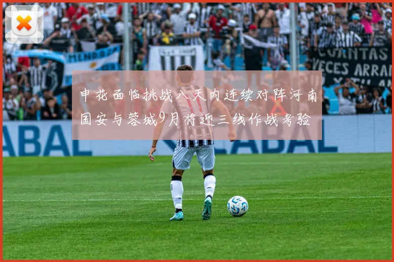 申花面临挑战八天内连续对阵河南国安与蓉城9月将迎三线作战考验