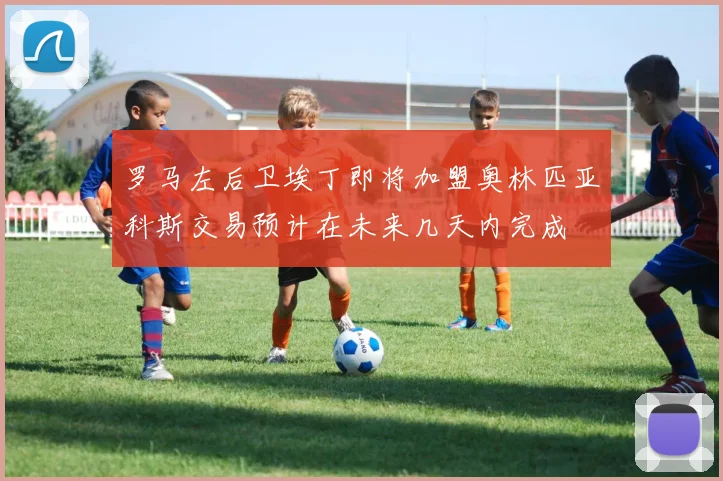 罗马左后卫埃丁即将加盟奥林匹亚科斯交易预计在未来几天内完成